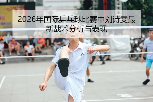 2026年国际乒乓球比赛中刘诗雯最新战术分析与表现