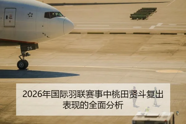 2026年国际羽联赛事中桃田贤斗复出表现的全面分析