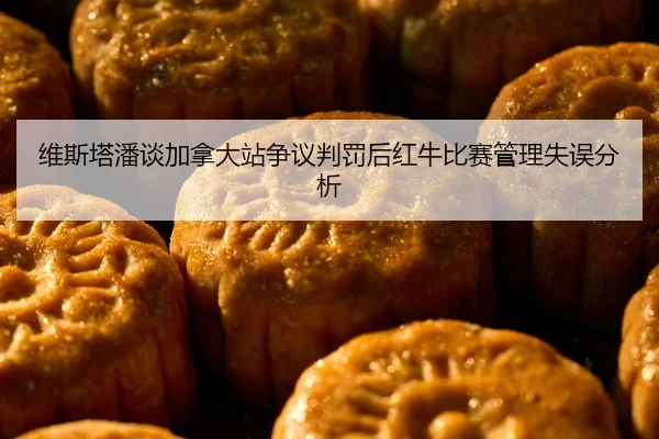 维斯塔潘谈加拿大站争议判罚后红牛比赛管理失误分析