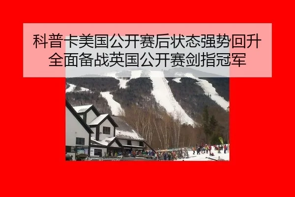 科普卡美国公开赛后状态强势回升 全面备战英国公开赛剑指冠军