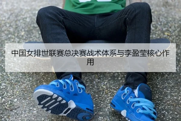 中国女排世联赛总决赛战术体系与李盈莹核心作用