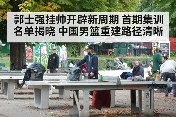 郭士强挂帅开辟新周期 首期集训名单揭晓 中国男篮重建路径清晰