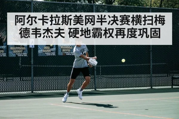 阿尔卡拉斯美网半决赛横扫梅德韦杰夫 硬地霸权再度巩固