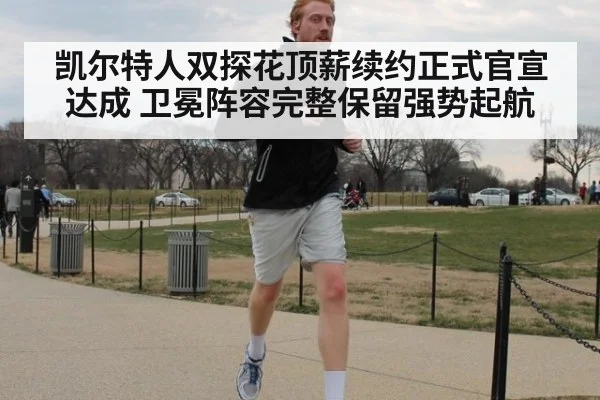 凯尔特人双探花顶薪续约正式官宣达成 卫冕阵容完整保留强势起航