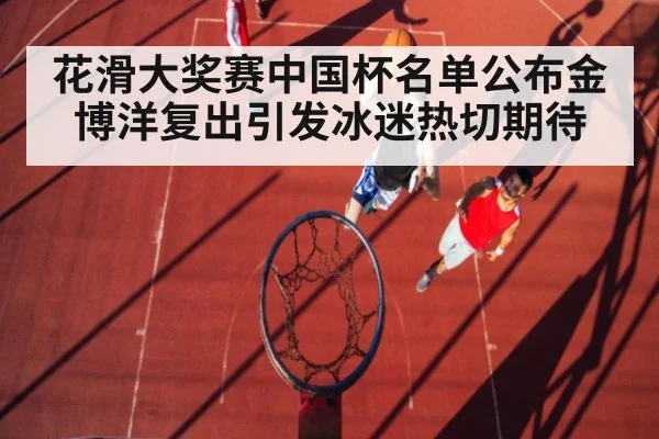 花滑大奖赛中国杯名单公布金博洋复出引发冰迷热切期待